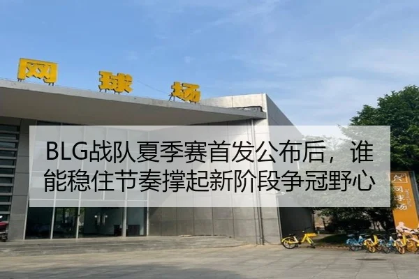 BLG战队夏季赛首发公布后，谁能稳住节奏撑起新阶段争冠野心